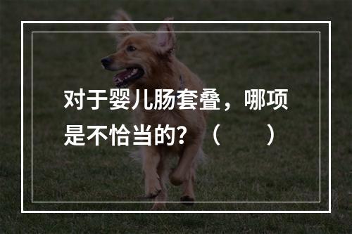 对于婴儿肠套叠，哪项是不恰当的？（　　）