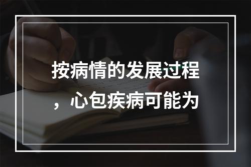 按病情的发展过程，心包疾病可能为