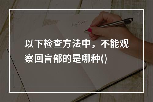 以下检查方法中，不能观察回盲部的是哪种()