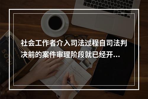 社会工作者介入司法过程自司法判决前的案件审理阶段就已经开始，