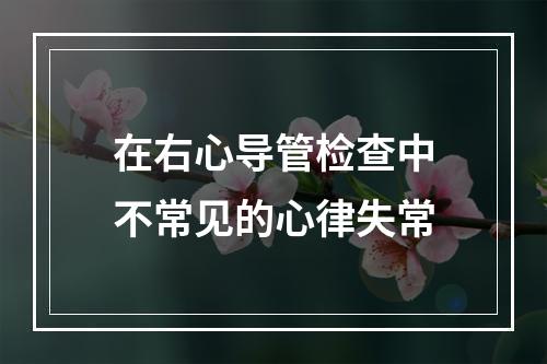 在右心导管检查中不常见的心律失常