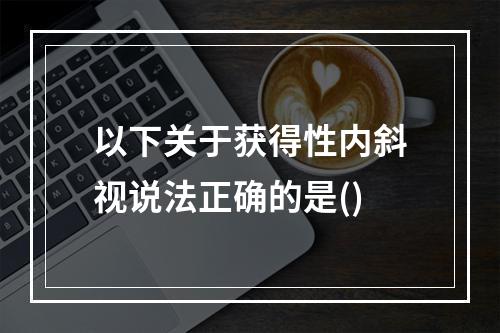 以下关于获得性内斜视说法正确的是()