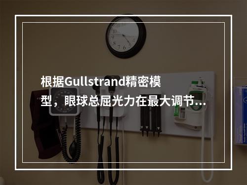 根据Gullstrand精密模型，眼球总屈光力在最大调节时为