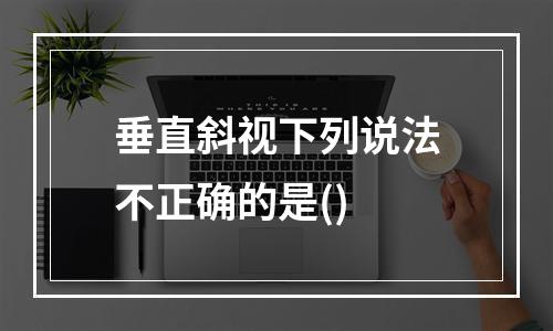 垂直斜视下列说法不正确的是()