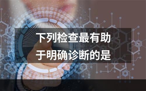 下列检查最有助于明确诊断的是