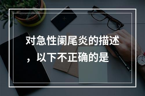 对急性阑尾炎的描述，以下不正确的是