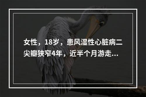 女性，18岁，患风湿性心脏病二尖瓣狭窄4年，近半个月游走性关