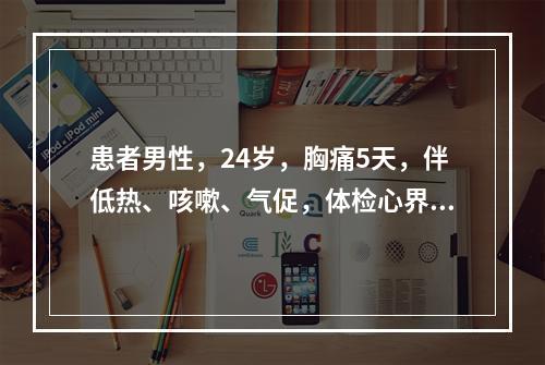 患者男性，24岁，胸痛5天，伴低热、咳嗽、气促，体检心界明显