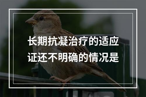 长期抗凝治疗的适应证还不明确的情况是