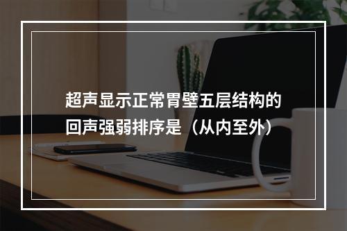 超声显示正常胃壁五层结构的回声强弱排序是（从内至外）