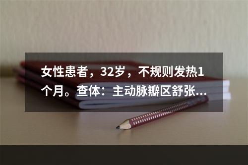 女性患者，32岁，不规则发热1个月。查体：主动脉瓣区舒张期叹