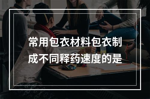 常用包衣材料包衣制成不同释药速度的是