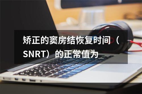 矫正的窦房结恢复时间（SNRT）的正常值为