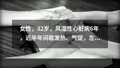 女性，32岁，风湿性心脏病6年，近半年间歇发热、气促，左上腹