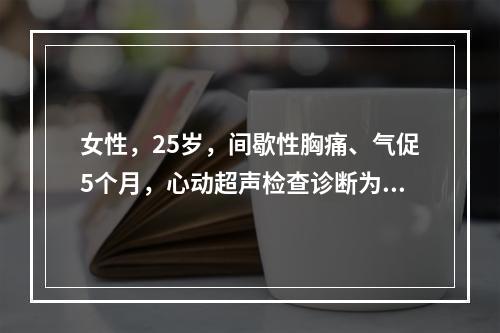 女性，25岁，间歇性胸痛、气促5个月，心动超声检查诊断为梗阻