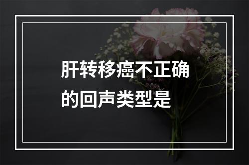 肝转移癌不正确的回声类型是