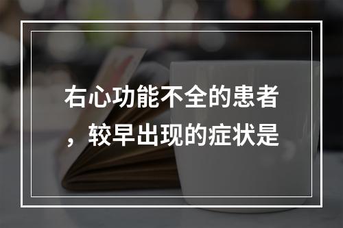 右心功能不全的患者，较早出现的症状是