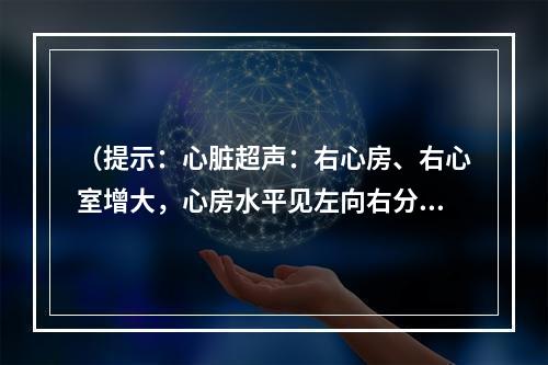 （提示：心脏超声：右心房、右心室增大，心房水平见左向右分流（