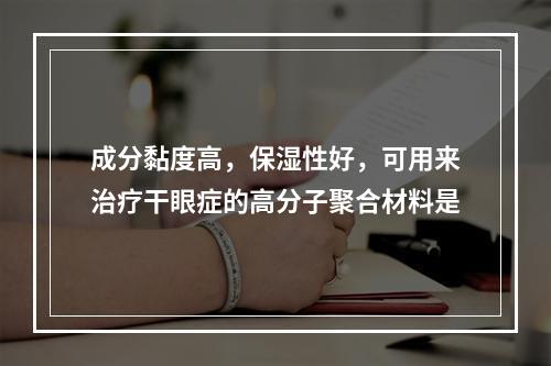 成分黏度高，保湿性好，可用来治疗干眼症的高分子聚合材料是