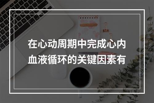 在心动周期中完成心内血液循环的关键因素有