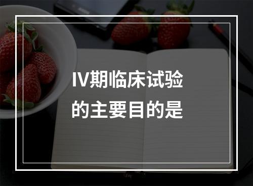 Ⅳ期临床试验的主要目的是