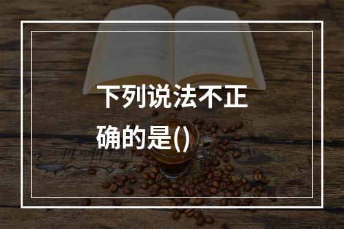 下列说法不正确的是()