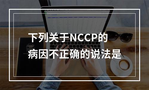 下列关于NCCP的病因不正确的说法是