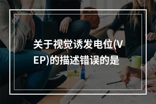 关于视觉诱发电位(VEP)的描述错误的是