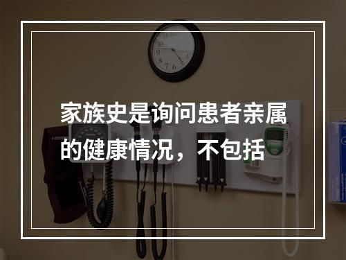 家族史是询问患者亲属的健康情况，不包括