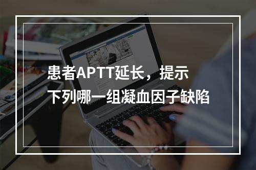 患者APTT延长，提示下列哪一组凝血因子缺陷