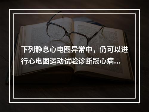 下列静息心电图异常中，仍可以进行心电图运动试验诊断冠心病的是