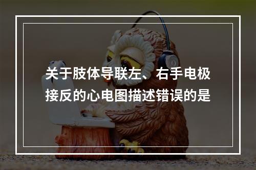 关于肢体导联左、右手电极接反的心电图描述错误的是