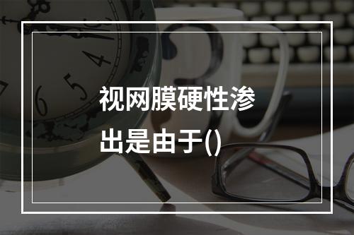 视网膜硬性渗出是由于()