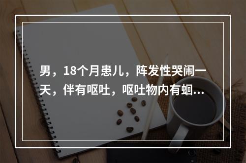 男，18个月患儿，阵发性哭闹一天，伴有呕吐，呕吐物内有蛔虫，