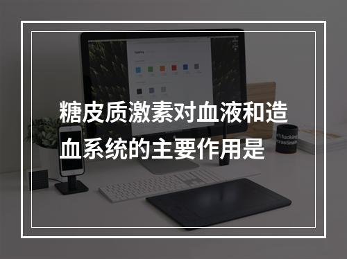 糖皮质激素对血液和造血系统的主要作用是