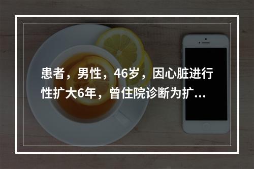 患者，男性，46岁，因心脏进行性扩大6年，曾住院诊断为扩张型