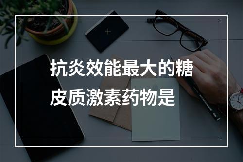 抗炎效能最大的糖皮质激素药物是