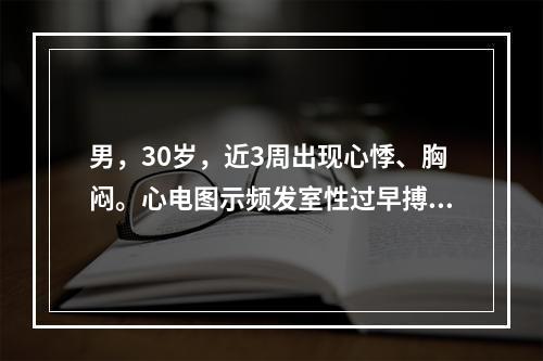 男，30岁，近3周出现心悸、胸闷。心电图示频发室性过早搏动，