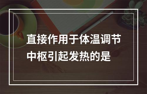 直接作用于体温调节中枢引起发热的是