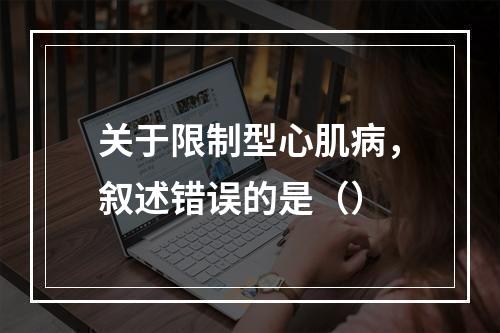 关于限制型心肌病，叙述错误的是（）