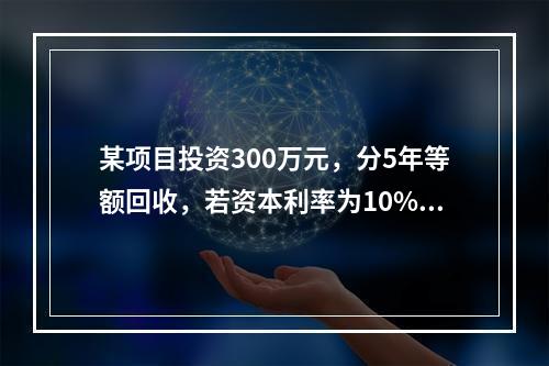 某项目投资300万元，分5年等额回收，若资本利率为10%，每