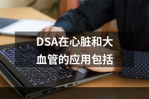 DSA在心脏和大血管的应用包括