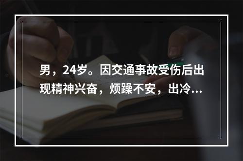 男，24岁。因交通事故受伤后出现精神兴奋，烦躁不安，出冷汗，