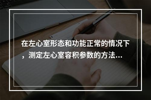 在左心室形态和功能正常的情况下，测定左心室容积参数的方法有