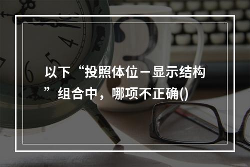 以下“投照体位－显示结构”组合中，哪项不正确()