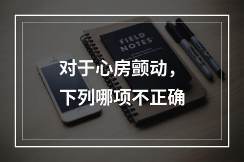 对于心房颤动，下列哪项不正确