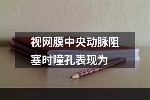 视网膜中央动脉阻塞时瞳孔表现为