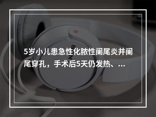 5岁小儿患急性化脓性阑尾炎并阑尾穿孔，手术后5天仍发热、腹痛