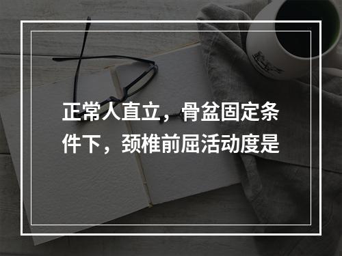 正常人直立，骨盆固定条件下，颈椎前屈活动度是