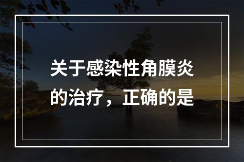 关于感染性角膜炎的治疗，正确的是